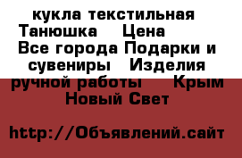 кукла текстильная “Танюшка“ › Цена ­ 300 - Все города Подарки и сувениры » Изделия ручной работы   . Крым,Новый Свет